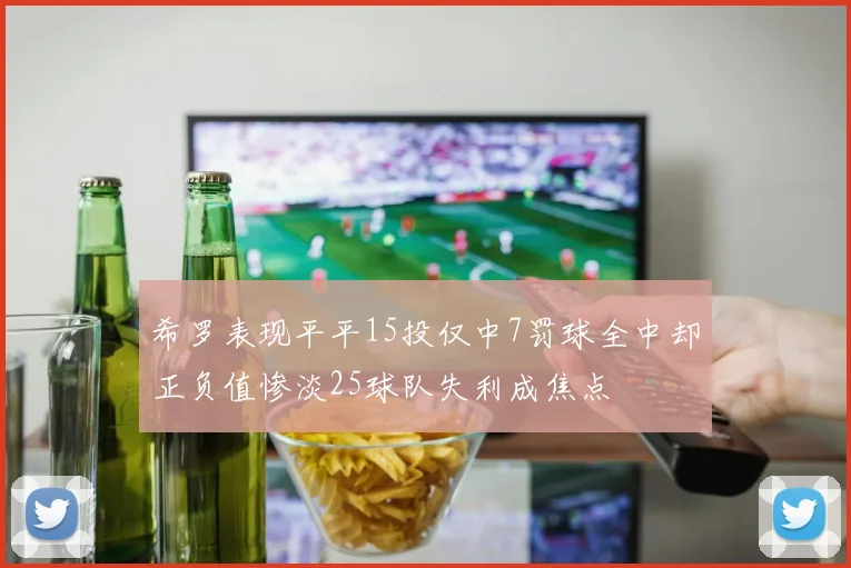 希罗表现平平15投仅中7罚球全中却正负值惨淡25球队失利成焦点