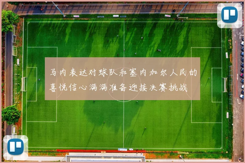 马内表达对球队和塞内加尔人民的喜悦信心满满准备迎接决赛挑战