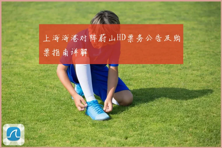 上海海港对阵蔚山HD票务公告及购票指南详解