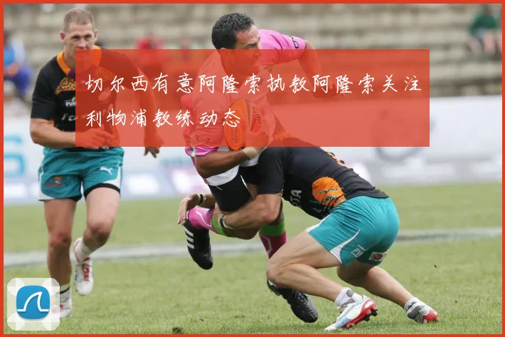 切尔西有意阿隆索执教阿隆索关注利物浦教练动态