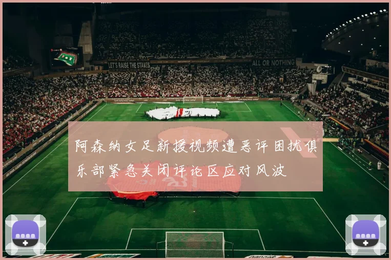 阿森纳女足新援视频遭恶评困扰俱乐部紧急关闭评论区应对风波