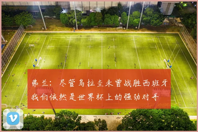 弗兰：尽管乌拉圭未曾战胜西班牙我们依然是世界杯上的强劲对手