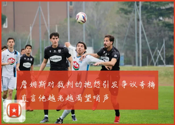 詹姆斯对裁判的抱怨引发争议夸梅直言他越老越渴望哨声