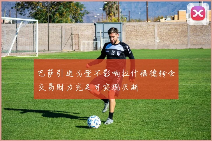 巴萨引进戈登不影响拉什福德转会交易财力充足可实现买断