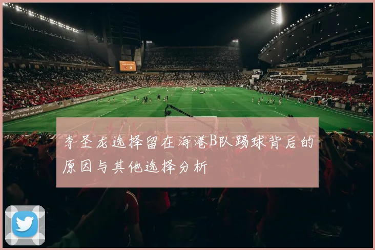 李圣龙选择留在海港B队踢球背后的原因与其他选择分析