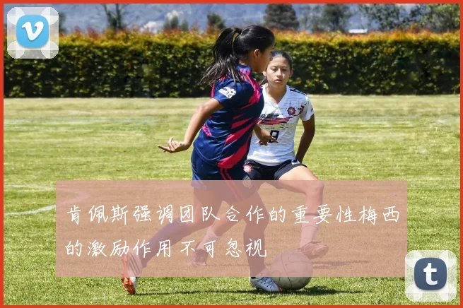 肯佩斯强调团队合作的重要性梅西的激励作用不可忽视
