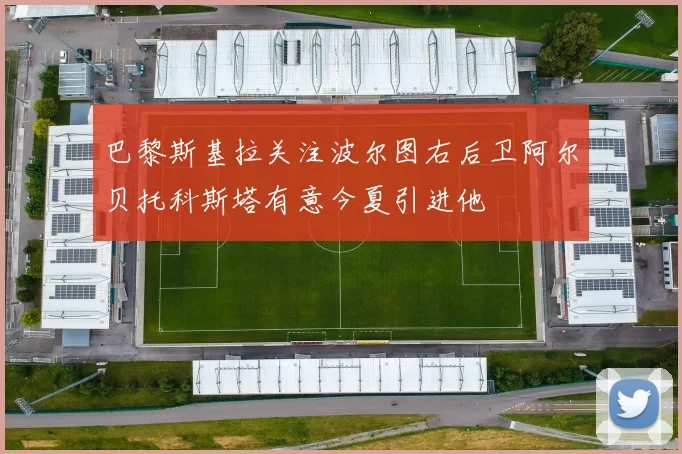 巴黎斯基拉关注波尔图右后卫阿尔贝托科斯塔有意今夏引进他