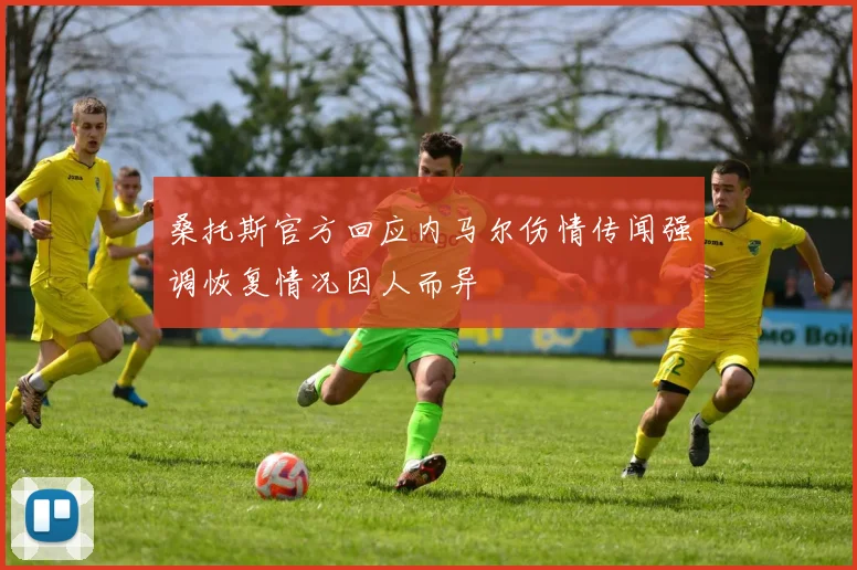 桑托斯官方回应内马尔伤情传闻强调恢复情况因人而异