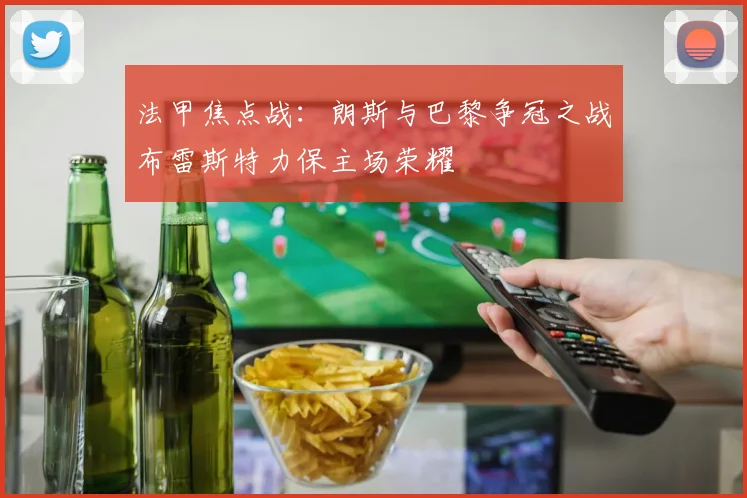 法甲焦点战：朗斯与巴黎争冠之战布雷斯特力保主场荣耀