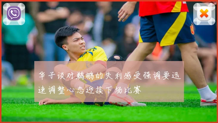 华子谈对鹈鹕的失利感受强调要迅速调整心态迎接下场比赛