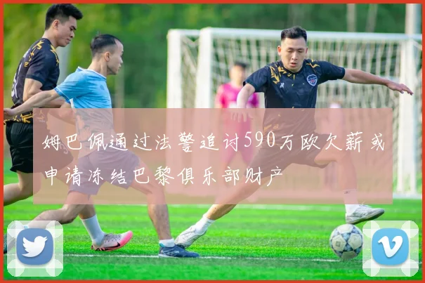 姆巴佩通过法警追讨590万欧欠薪或申请冻结巴黎俱乐部财产