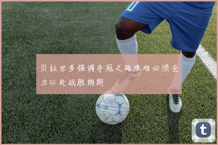 贝拉尔多强调夺冠之路艰难必须全力以赴战胜朗斯