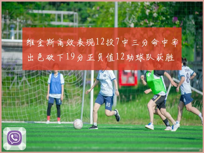 维金斯高效表现12投7中三分命中率出色砍下19分正负值12助球队获胜
