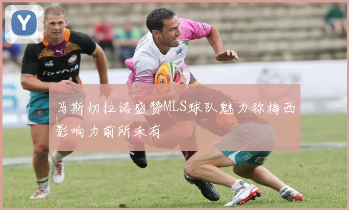 马斯切拉诺盛赞MLS球队魅力称梅西影响力前所未有