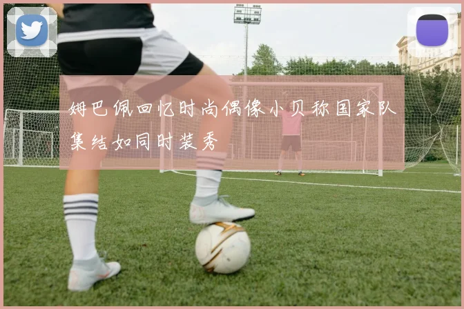 姆巴佩回忆时尚偶像小贝称国家队集结如同时装秀