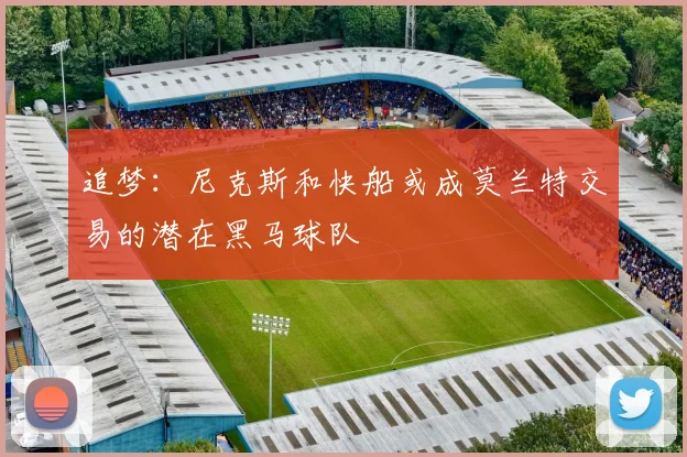 追梦：尼克斯和快船或成莫兰特交易的潜在黑马球队