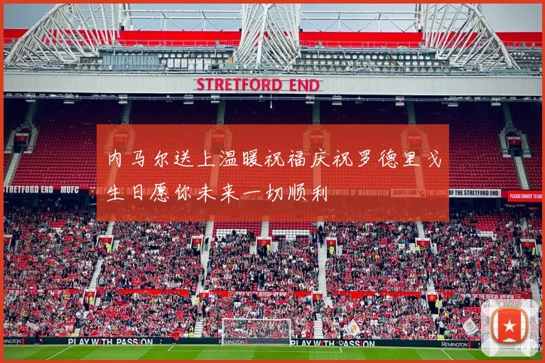 内马尔送上温暖祝福庆祝罗德里戈生日愿你未来一切顺利