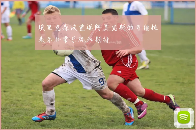 埃里克森谈重返阿贾克斯的可能性表示非常乐观和期待