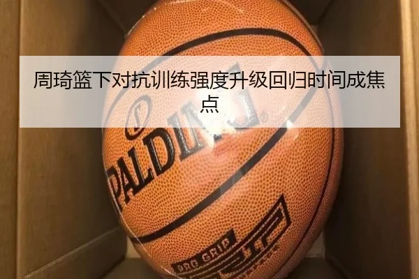 周琦篮下对抗训练强度升级回归时间成焦点 - Yabo
